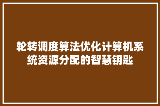 轮转调度算法优化计算机系统资源分配的智慧钥匙