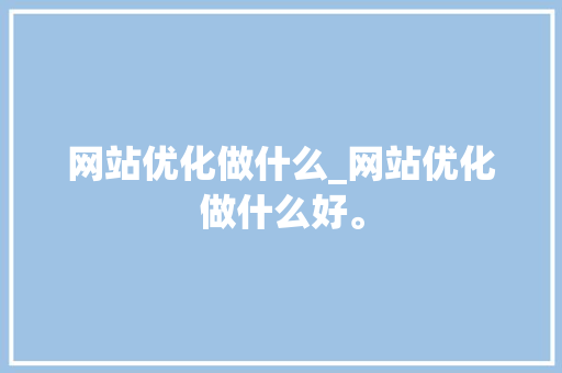 网站优化做什么_网站优化做什么好。 网站优化做什么_网站优化做什么好。 神马SEO