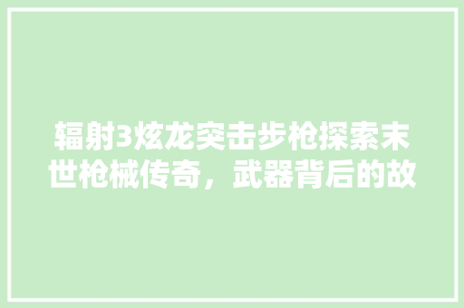 辐射3炫龙突击步枪探索末世枪械传奇，武器背后的故事 搜狗SEO