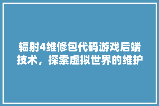 辐射4维修包代码游戏后端技术，探索虚拟世界的维护艺术