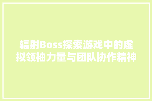 辐射Boss探索游戏中的虚拟领袖力量与团队协作精神 百度SEO