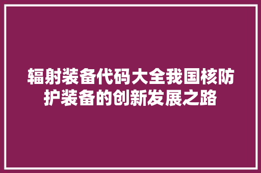 辐射装备代码大全我国核防护装备的创新发展之路 百度SEO