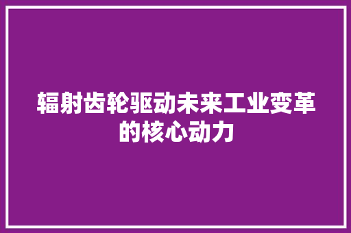 辐射齿轮驱动未来工业变革的核心动力 百度SEO