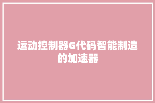 运动控制器G代码智能制造的加速器