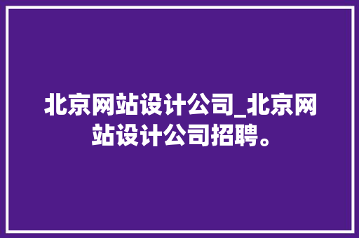 北京网站设计公司_北京网站设计公司招聘。 北京网站设计公司_北京网站设计公司招聘。 网站建设公司