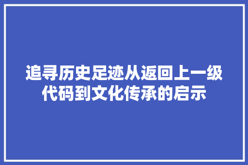 追寻历史足迹从返回上一级代码到文化传承的启示 SEO关键词