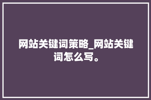 网站关键词策略_网站关键词怎么写。 网站关键词策略_网站关键词怎么写。 SEO关键词