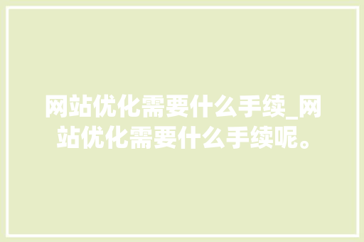 网站优化需要什么手续_网站优化需要什么手续呢。 网站优化需要什么手续_网站优化需要什么手续呢。 百度SEO