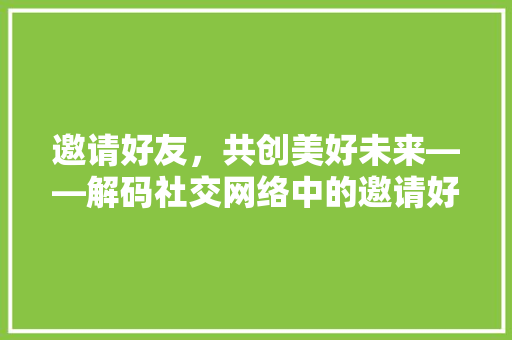 邀请好友，共创美好未来——解码社交网络中的邀请好友步骤 SEO关键词