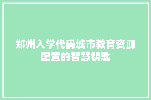 郑州入学代码城市教育资源配置的智慧钥匙