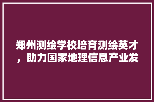 郑州测绘学校培育测绘英才，助力国家地理信息产业发展 百度SEO
