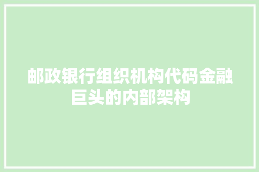 邮政银行组织机构代码金融巨头的内部架构 神马SEO