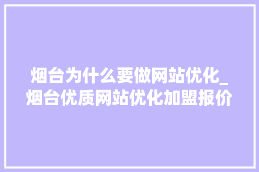 烟台为什么要做网站优化_烟台优质网站优化加盟报价。 烟台为什么要做网站优化_烟台优质网站优化加盟报价。 搜狗SEO
