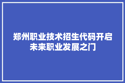 郑州职业技术招生代码开启未来职业发展之门