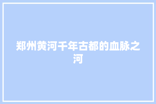 郑州黄河千年古都的血脉之河 搜狗SEO