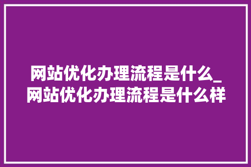 网站优化办理流程是什么_网站优化办理流程是什么样的。 网站优化办理流程是什么_网站优化办理流程是什么样的。 搜狗SEO