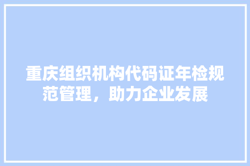 重庆组织机构代码证年检规范管理，助力企业发展 SEO关键词