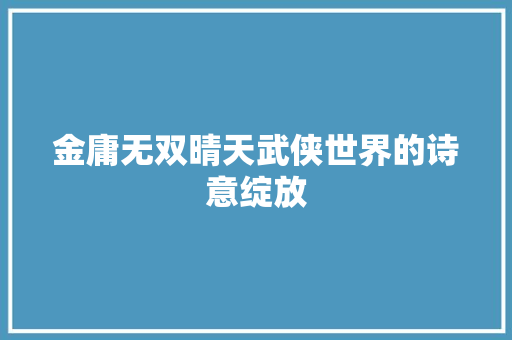 金庸无双晴天武侠世界的诗意绽放 必应SEO
