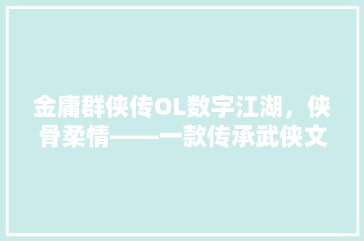 金庸群侠传OL数字江湖，侠骨柔情——一款传承武侠文化的经典之作 网站建设公司