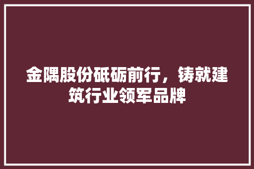 金隅股份砥砺前行，铸就建筑行业领军品牌