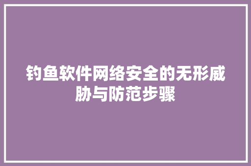 钓鱼软件网络安全的无形威胁与防范步骤 网站建设公司