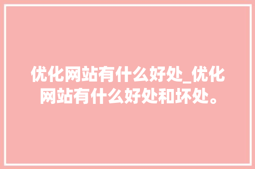 优化网站有什么好处_优化网站有什么好处和坏处。 优化网站有什么好处_优化网站有什么好处和坏处。 搜狗SEO
