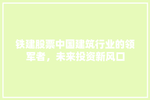 铁建股票中国建筑行业的领军者，未来投资新风口 网站建设公司