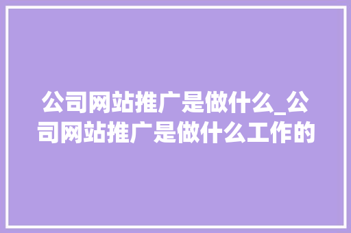 公司网站推广是做什么_公司网站推广是做什么工作的。 公司网站推广是做什么_公司网站推广是做什么工作的。 网站建设公司