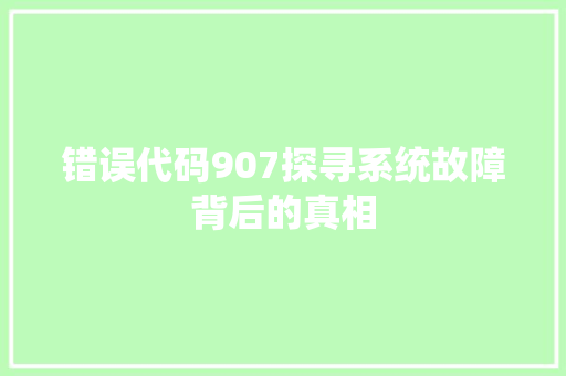 错误代码907探寻系统故障背后的真相 网站建设公司 错误代码907探寻系统故障背后的真相 网站建设公司