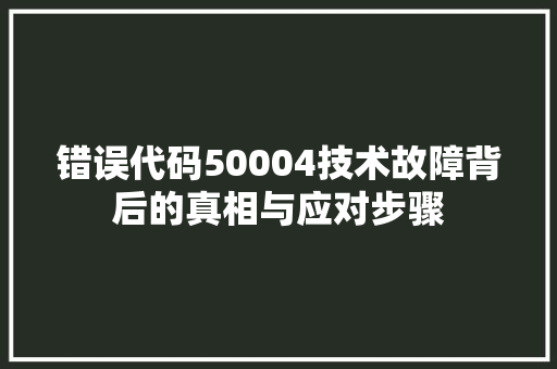 错误代码50004技术故障背后的真相与应对步骤