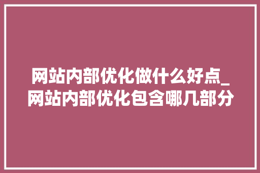 网站内部优化做什么好点_网站内部优化包含哪几部分。 网站内部优化做什么好点_网站内部优化包含哪几部分。 SEO关键词