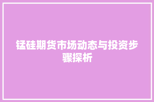 锰硅期货市场动态与投资步骤探析
