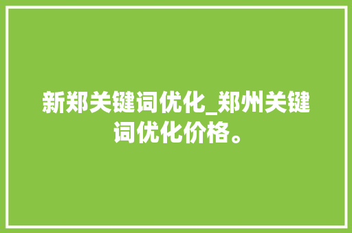 新郑关键词优化_郑州关键词优化价格。 新郑关键词优化_郑州关键词优化价格。 SEO关键词