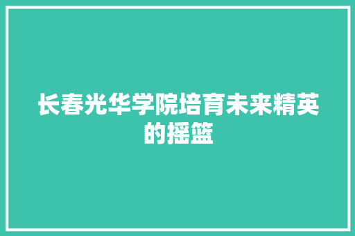 长春光华学院培育未来精英的摇篮