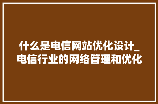 什么是电信网站优化设计_电信行业的网络管理和优化包含两部分的优化。 什么是电信网站优化设计_电信行业的网络管理和优化包含两部分的优化。 百度SEO