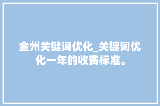 金州关键词优化_关键词优化一年的收费标准。 金州关键词优化_关键词优化一年的收费标准。 SEO关键词