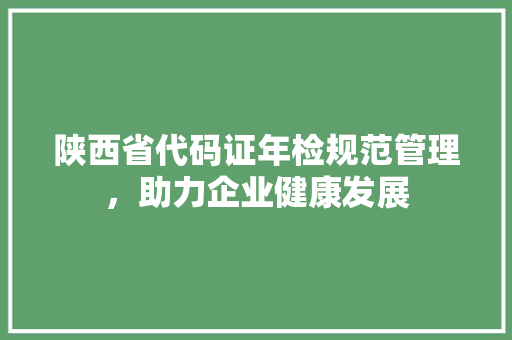 陕西省代码证年检规范管理，助力企业健康发展