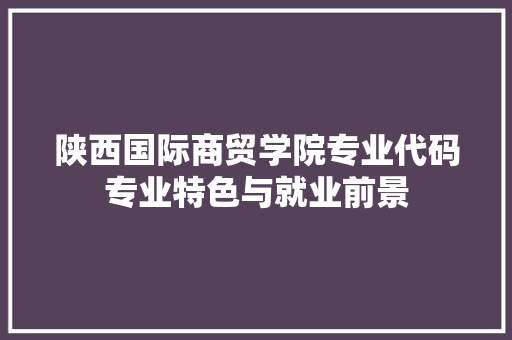陕西国际商贸学院专业代码专业特色与就业前景 网站建设公司