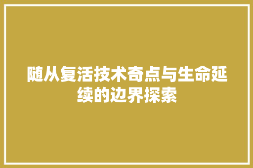 随从复活技术奇点与生命延续的边界探索 百度SEO