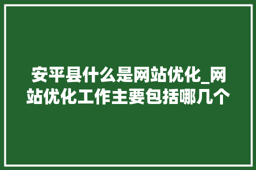 安平县什么是网站优化_网站优化工作主要包括哪几个方面。 安平县什么是网站优化_网站优化工作主要包括哪几个方面。 百度SEO