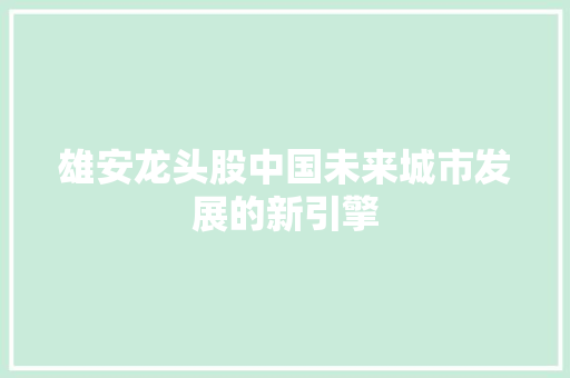 雄安龙头股中国未来城市发展的新引擎 百度SEO