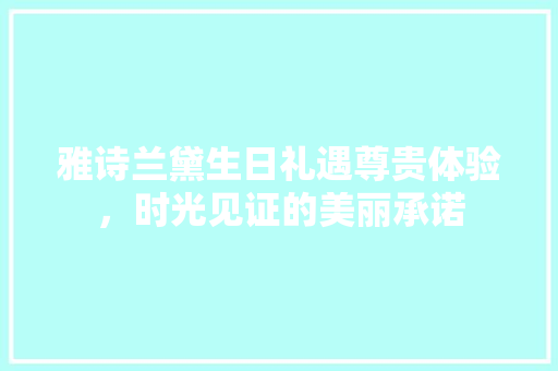 雅诗兰黛生日礼遇尊贵体验，时光见证的美丽承诺