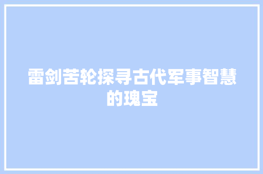 雷剑苦轮探寻古代军事智慧的瑰宝 网站建设公司
