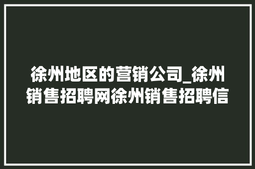 徐州地区的营销公司_徐州销售招聘网徐州销售招聘信息徐州招聘业务员。 徐州地区的营销公司_徐州销售招聘网徐州销售招聘信息徐州招聘业务员。 网站建设公司