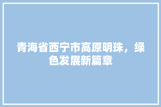 青海省西宁市高原明珠，绿色发展新篇章 必应SEO