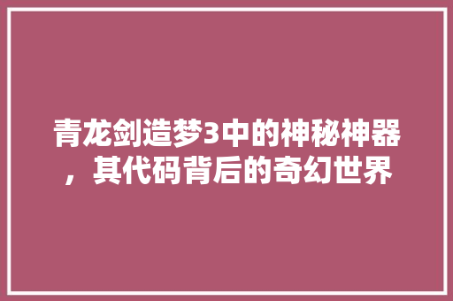 青龙剑造梦3中的神秘神器，其代码背后的奇幻世界 神马SEO