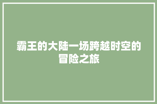 霸王的大陆一场跨越时空的冒险之旅 神马SEO