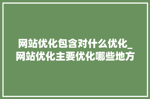 网站优化包含对什么优化_网站优化主要优化哪些地方。 网站优化包含对什么优化_网站优化主要优化哪些地方。 搜狗SEO
