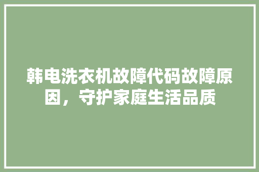 韩电洗衣机故障代码故障原因，守护家庭生活品质