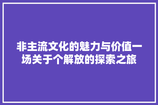非主流文化的魅力与价值一场关于个解放的探索之旅